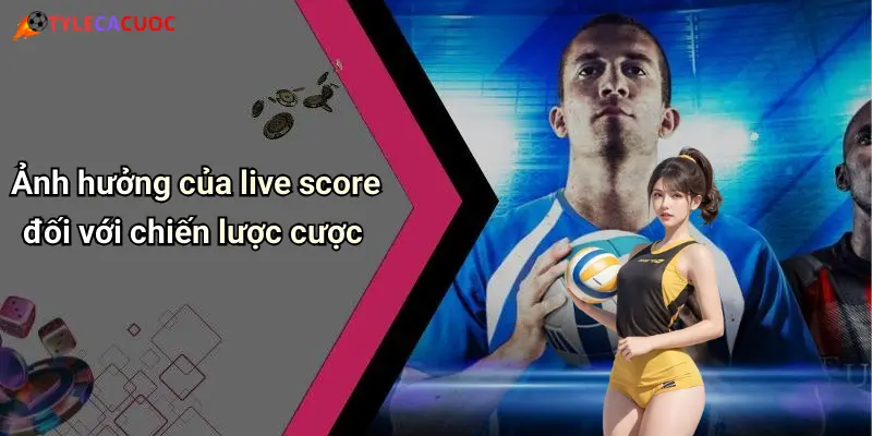 Ảnh hưởng của live score đối với chiến lược cược