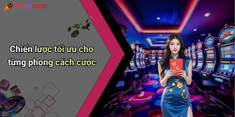 Chiến lược tối ưu cho từng phong cách cược