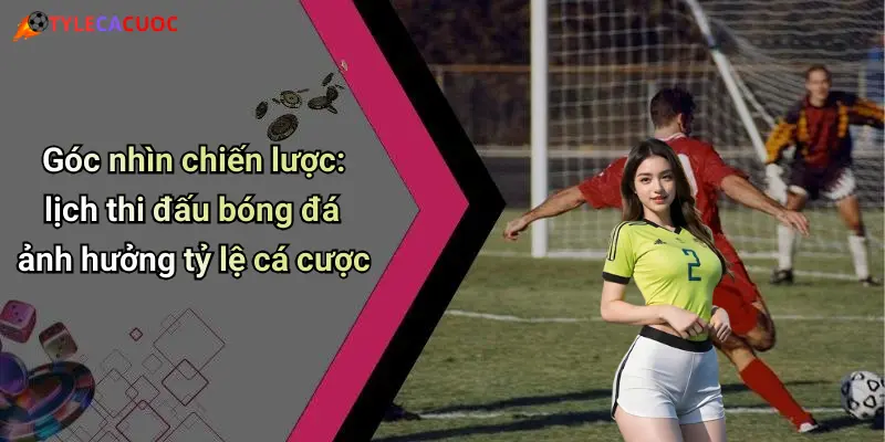 Góc nhìn chiến lược: lịch thi đấu bóng đá ảnh hưởng tỷ lệ cá cược