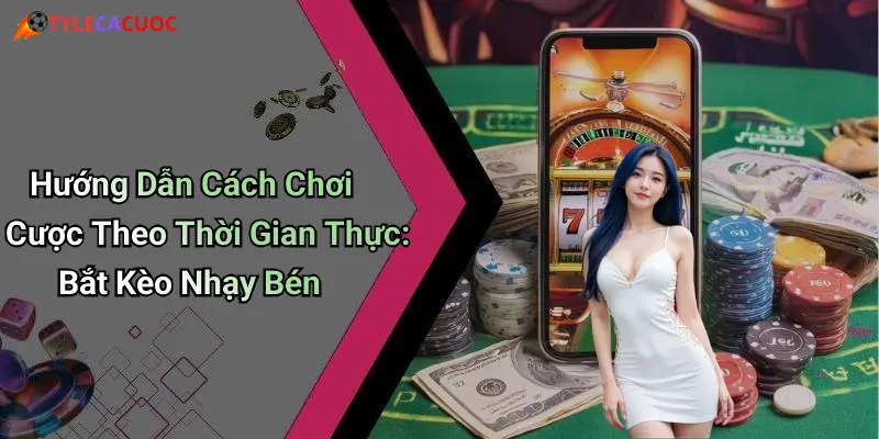 Hướng Dẫn Cách Chơi Cược Theo Thời Gian Thực: Bắt Kèo Nhạy Bén