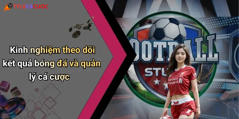 Kinh nghiệm theo dõi kết quả bóng đá và quản lý cá cược