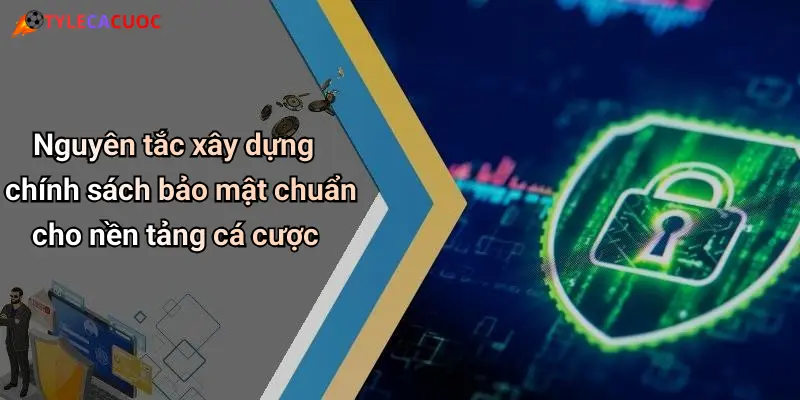 Nguyên tắc xây dựng chính sách bảo mật chuẩn cho nền tảng cá cược