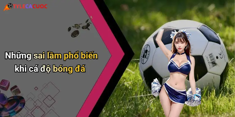 Những sai lầm phổ biến khi cá độ bóng đá