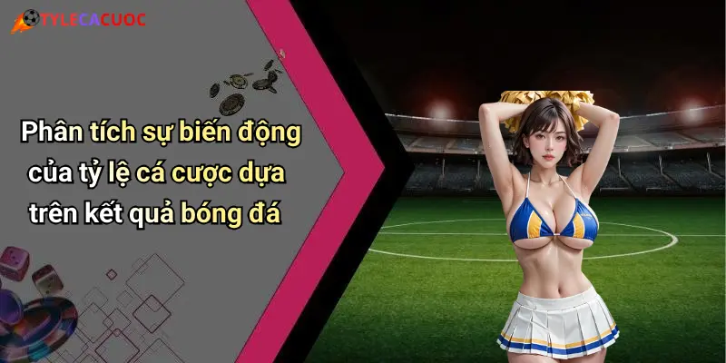 Phân tích sự biến động của tỷ lệ cá cược dựa trên kết quả bóng đá