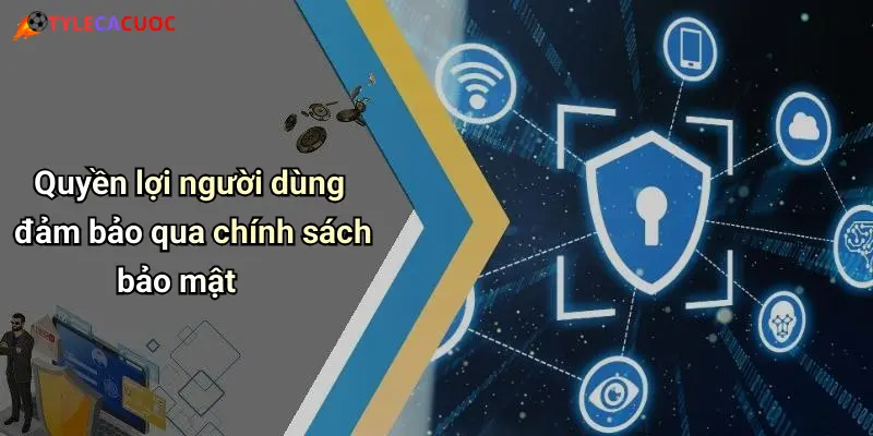 Quyền lợi người dùng đảm bảo qua chính sách bảo mật
