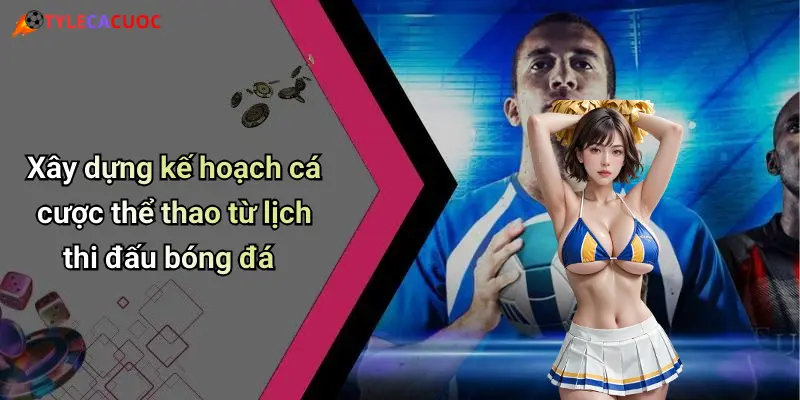 Xây dựng kế hoạch cá cược thể thao từ lịch thi đấu bóng đá