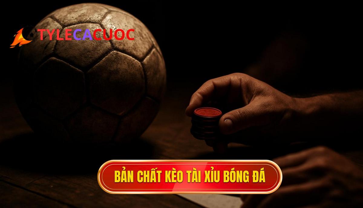 Bản chất cốt lõi của kèo Tài xỉu bóng đá